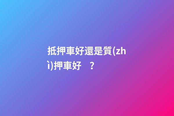 抵押車好還是質(zhì)押車好？